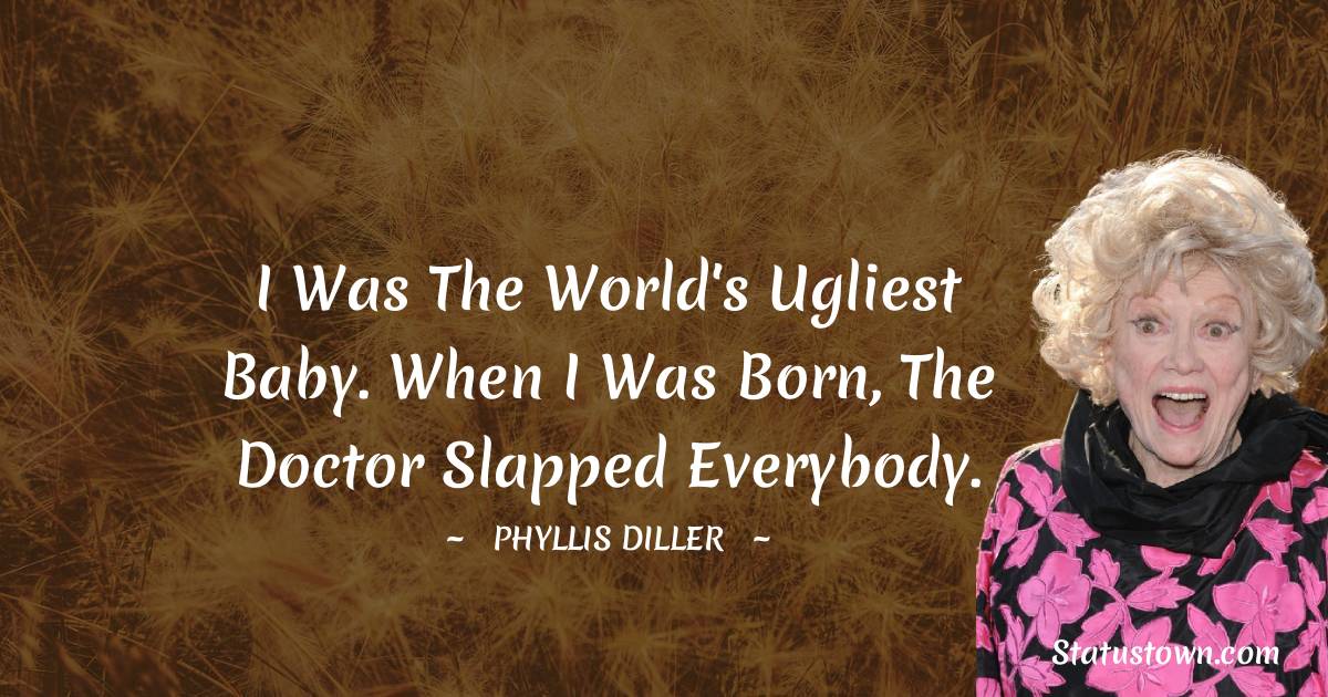 Phyllis Diller Quotes - I was the world's ugliest baby. When I was born, the doctor slapped everybody.