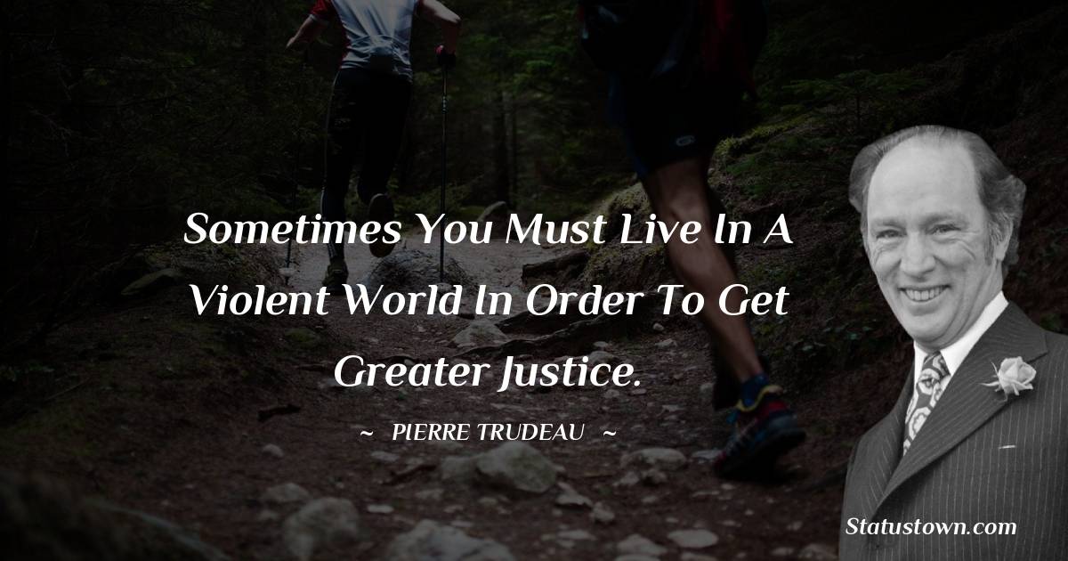 Pierre Trudeau Quotes - Sometimes you must live in a violent world in order to get greater justice.