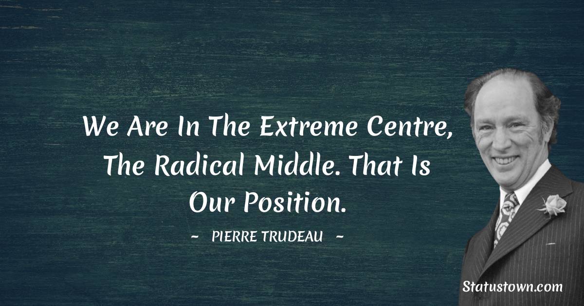 We are in the extreme centre, the radical middle. That is our position.