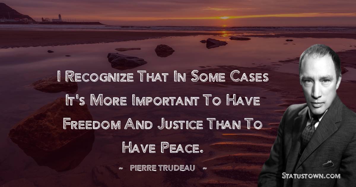 Pierre Trudeau Quotes - I recognize that in some cases it's more important to have freedom and justice than to have peace.