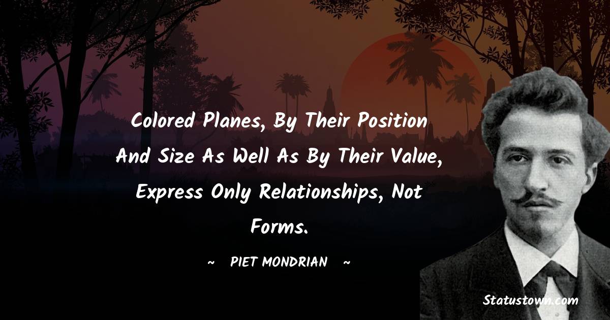 Piet Mondrian Quotes - Colored planes, by their position and size as well as by their value, express only relationships, not forms.