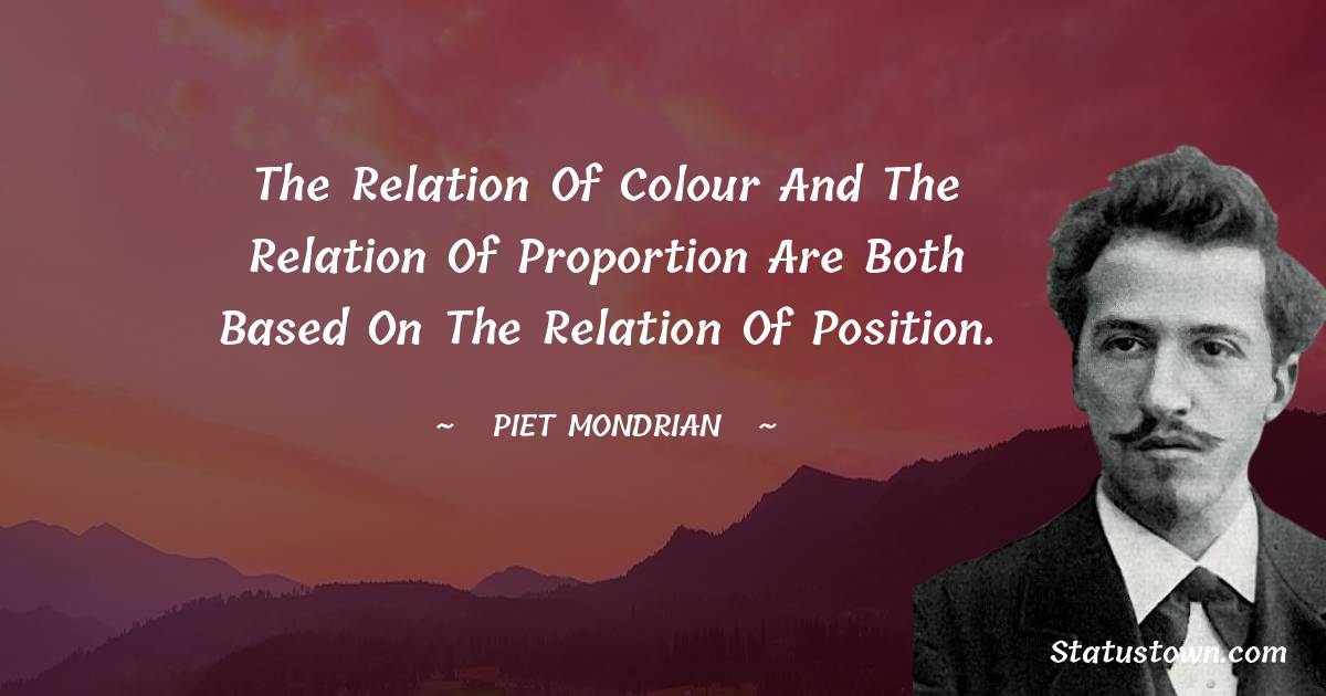 The relation of colour and the relation of proportion are both based on the relation of position. - Piet Mondrian quotes
