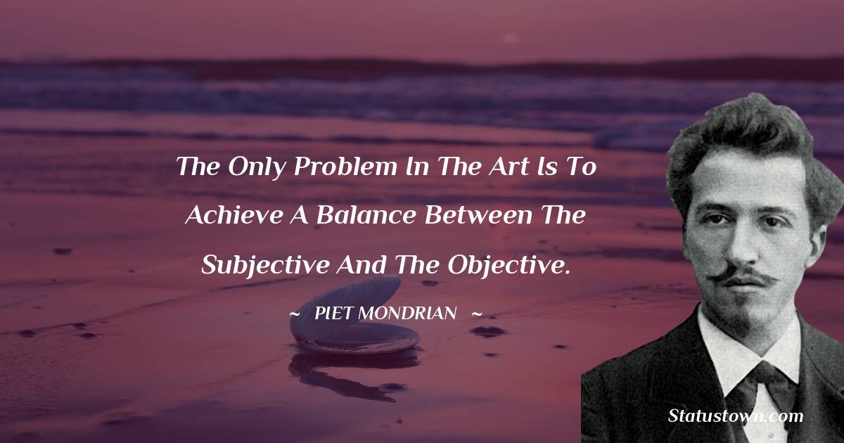 Piet Mondrian Quotes - The only problem in the art is to achieve a balance between the subjective and the objective.