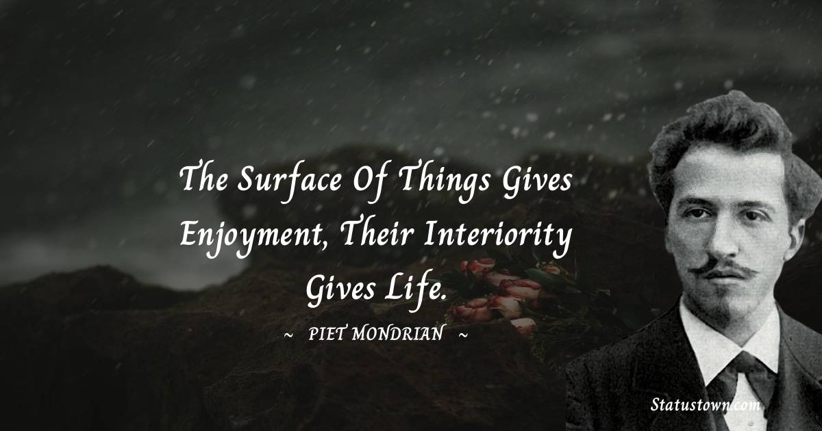 Piet Mondrian Quotes - The surface of things gives enjoyment, their interiority gives life.