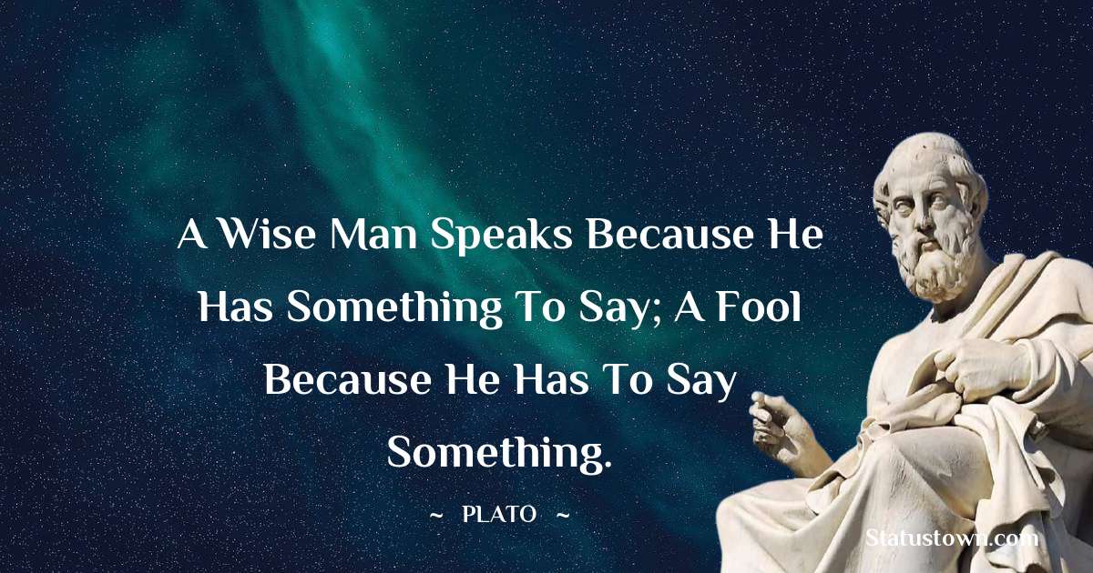 A wise man speaks because he has something to say; a fool because he has to say something. - Plato  quotes