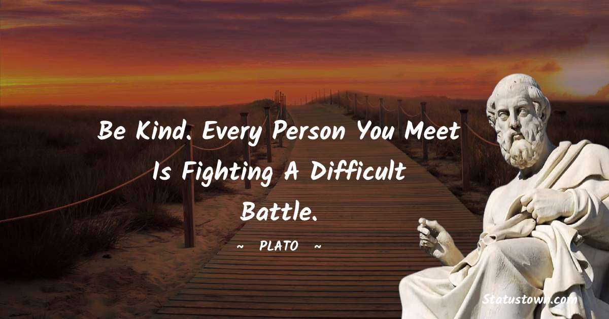 Be kind. Every person you meet
is fighting a difficult battle. - Plato  quotes