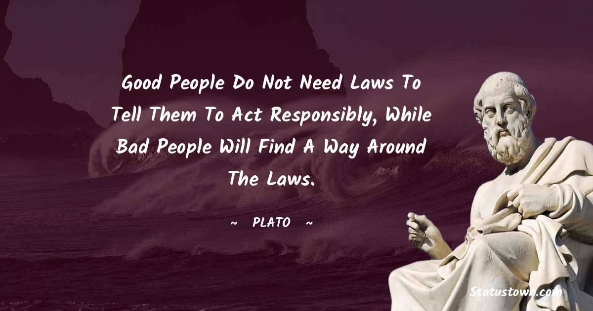 Good people do not need laws to tell them to act responsibly, while bad people will find a way around the laws. - Plato  quotes