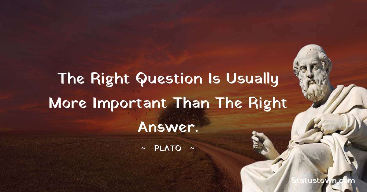 Plato  Quotes - The right question is usually more important than the right answer.