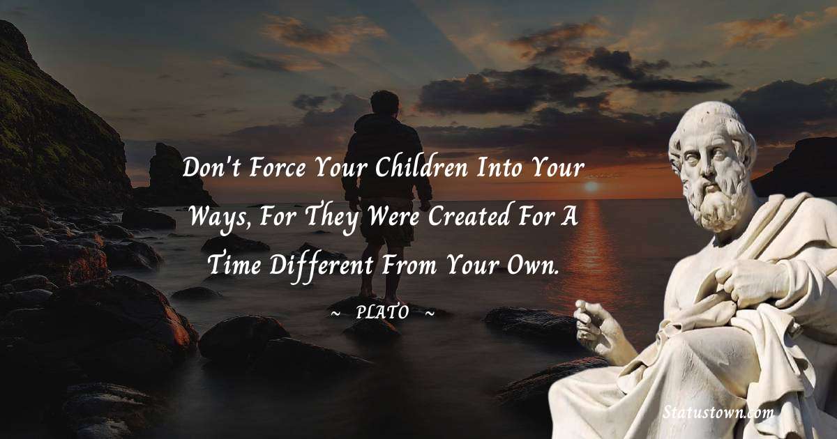 Plato  Quotes - Don't force your children into your ways, for they were created for a time different from your own.