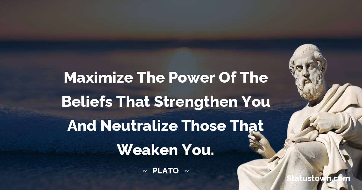 Maximize the power of the beliefs that strengthen you and neutralize those that weaken you. - Plato  quotes