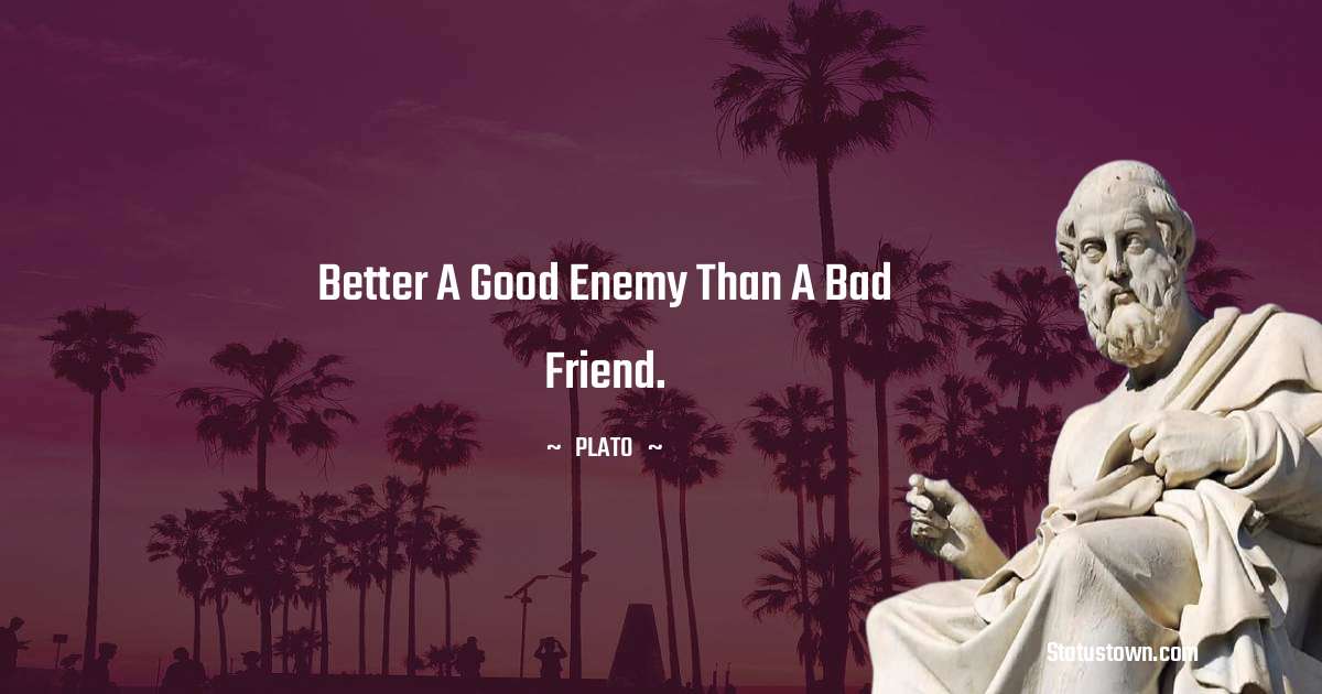 Plato  Quotes - Better a good enemy than a bad friend.