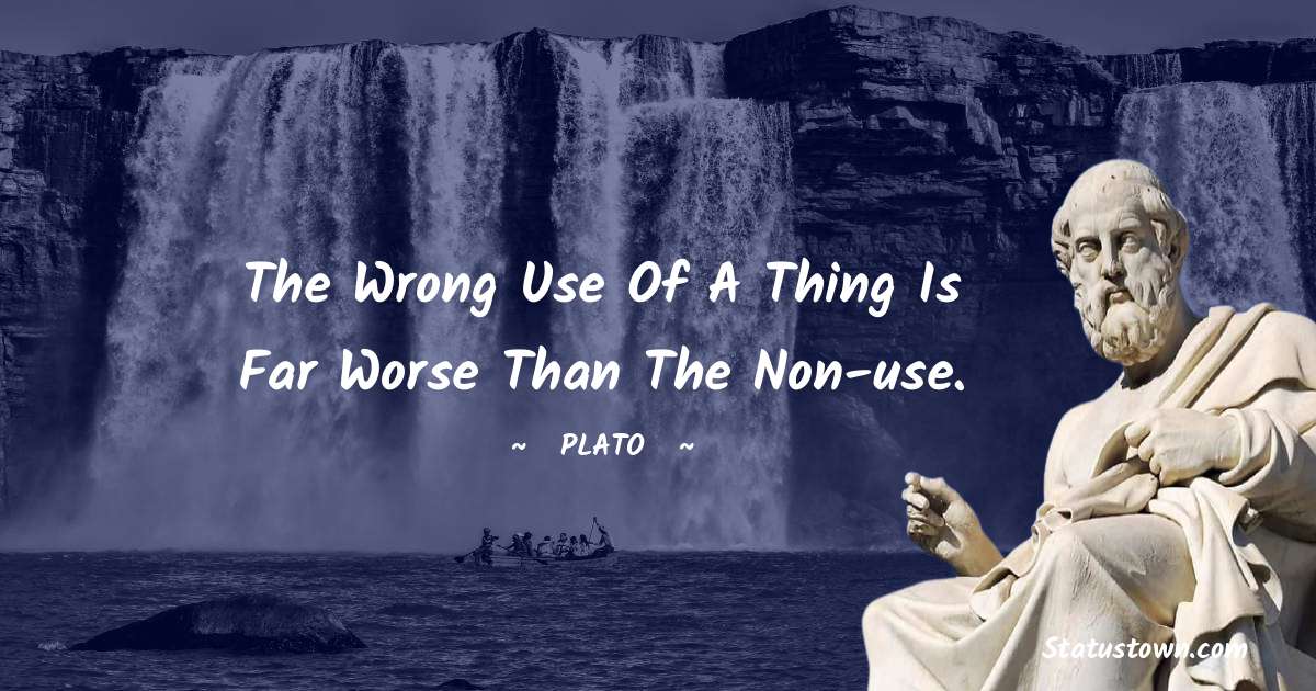 The wrong use of a thing is far worse than the non-use. - Plato  quotes