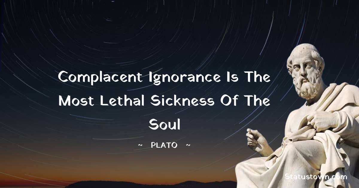 Plato  Quotes - Complacent ignorance is the most lethal sickness of the soul