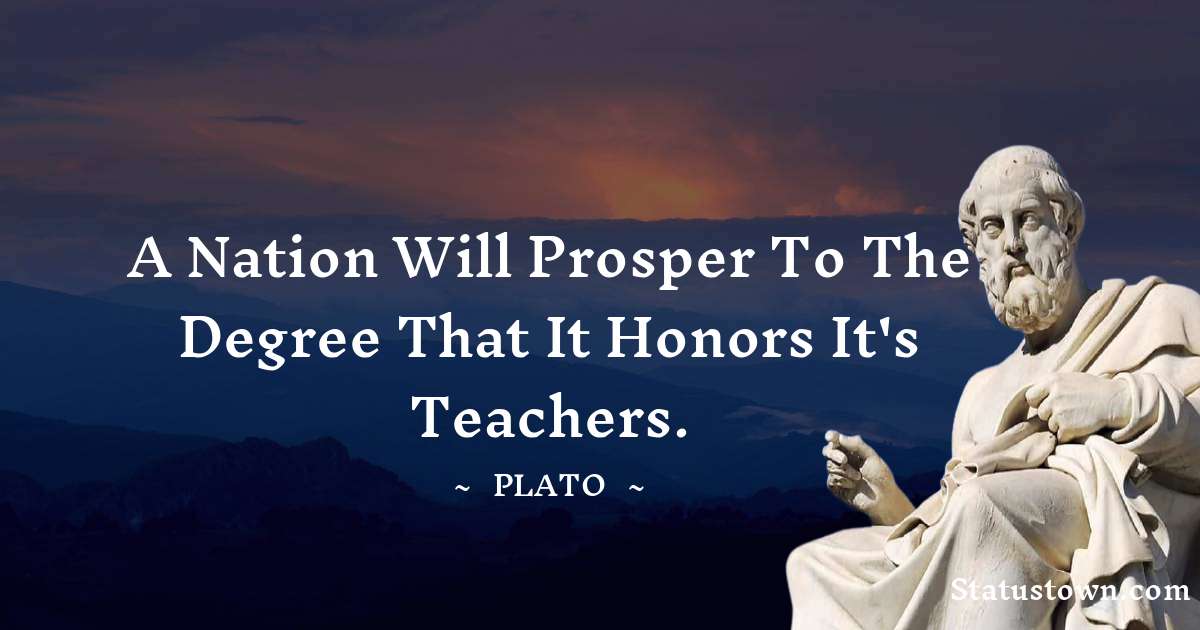 Plato  Quotes - A nation will prosper to the degree that it honors it's teachers.