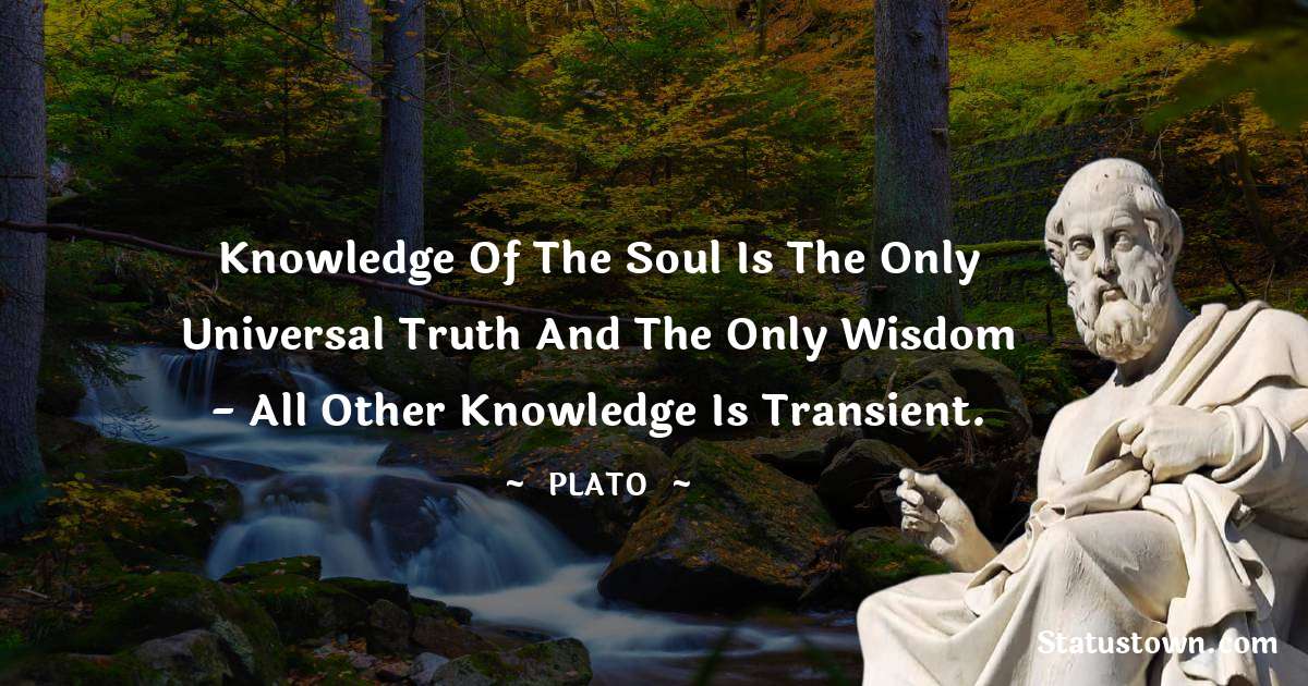 Plato  Quotes - Knowledge of the soul is the only universal truth and the only wisdom - all other knowledge is transient.