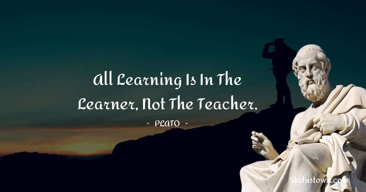 Plato  Quotes - All learning is in the learner, not the teacher.
