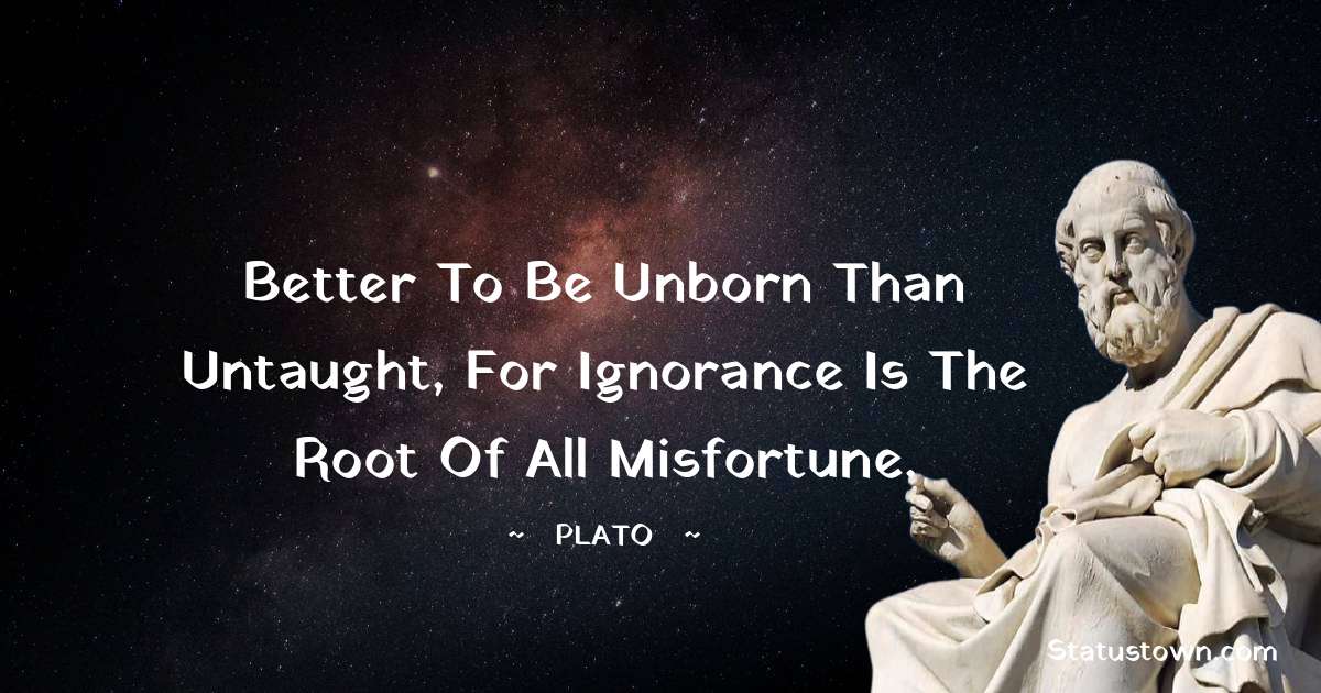 Plato  Quotes - Better to be unborn than untaught, for ignorance is the root of all misfortune.