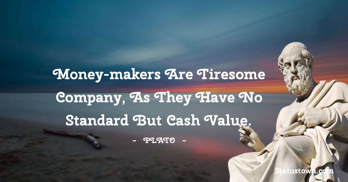 Plato  Quotes - Money-makers are tiresome company, as they have no standard but cash value.
