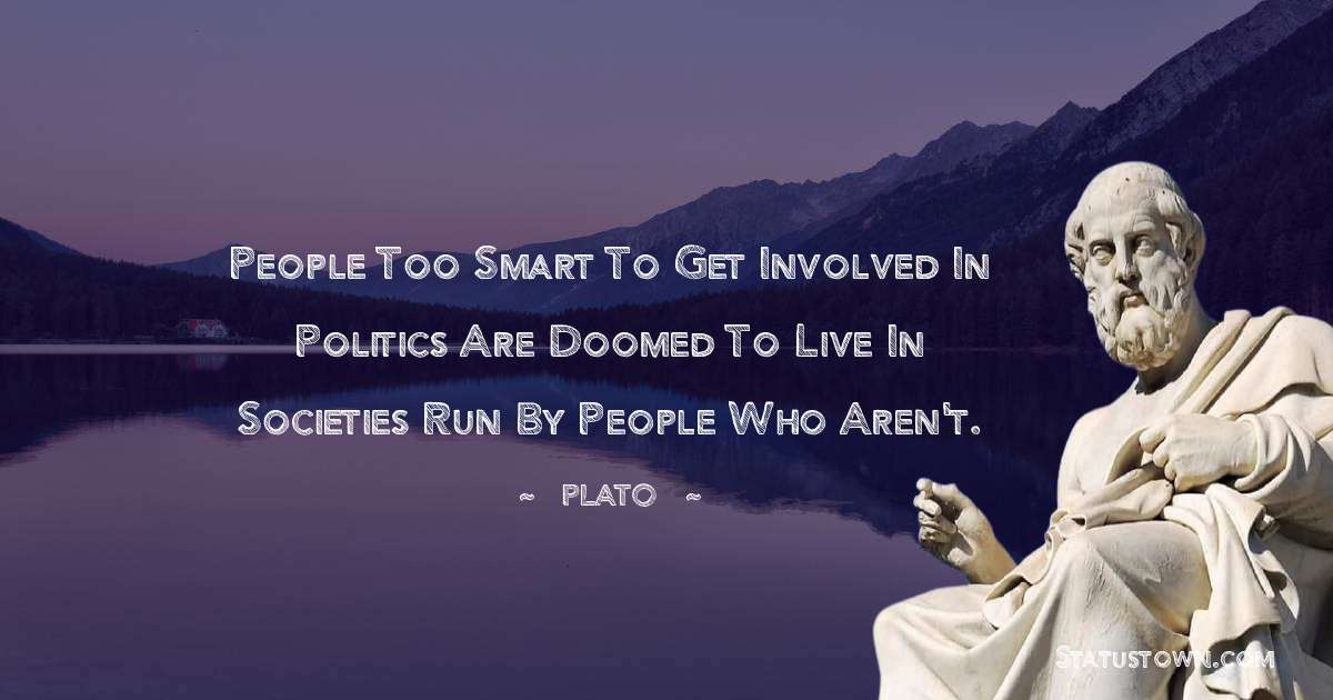 Plato  Quotes - People too smart to get involved in politics are doomed to live in societies run by people who aren't.