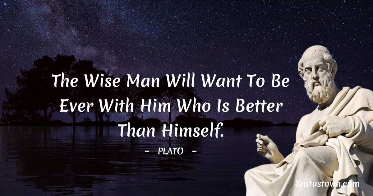 The wise man will want to be ever with him who is better than himself.
