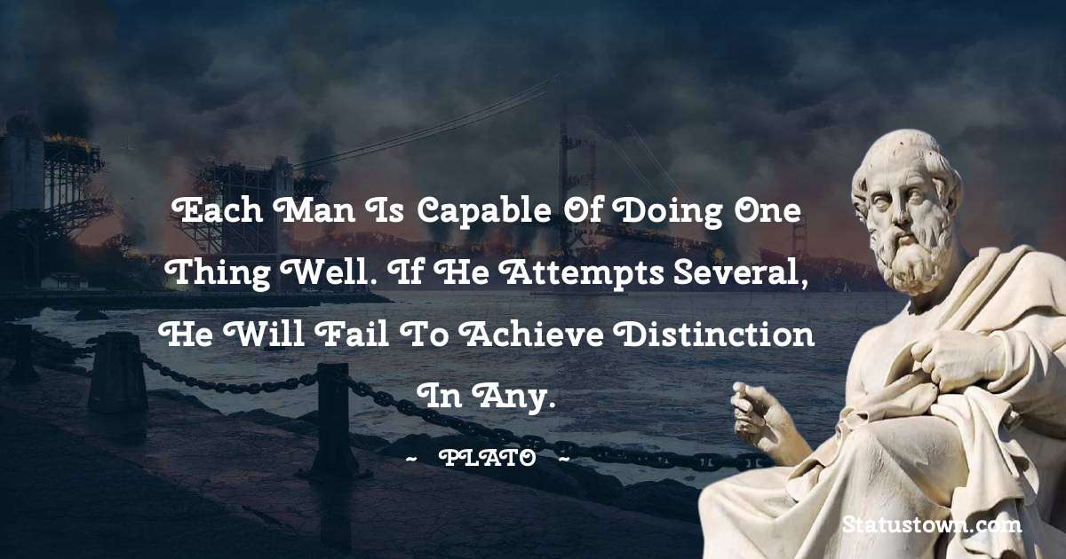 Plato  Quotes - Each man is capable of doing one thing well. If he attempts several, he will fail to achieve distinction in any.