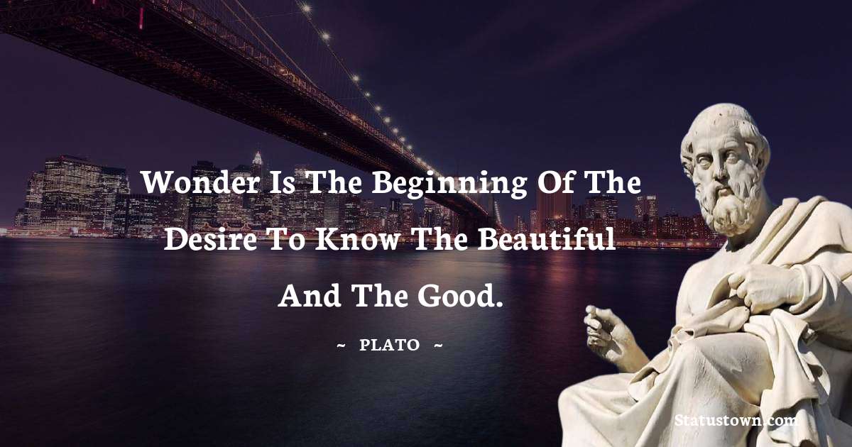 Plato  Quotes - Wonder is the beginning of the desire to know the beautiful and the good.