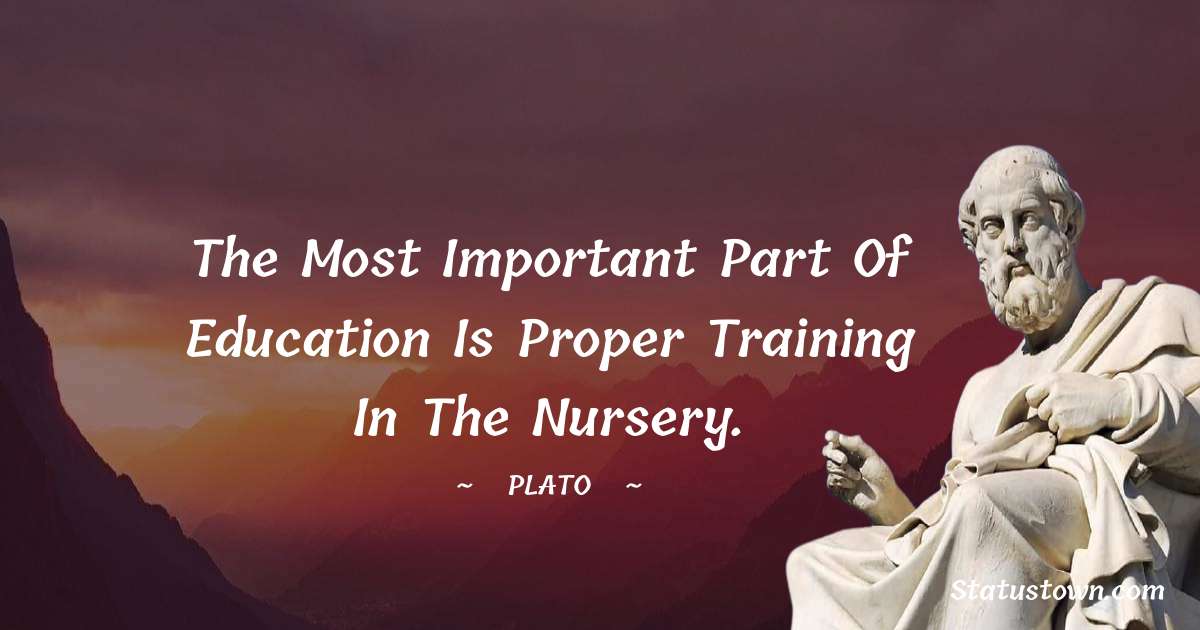 Plato  Quotes - The most important part of education is proper training in the nursery.
