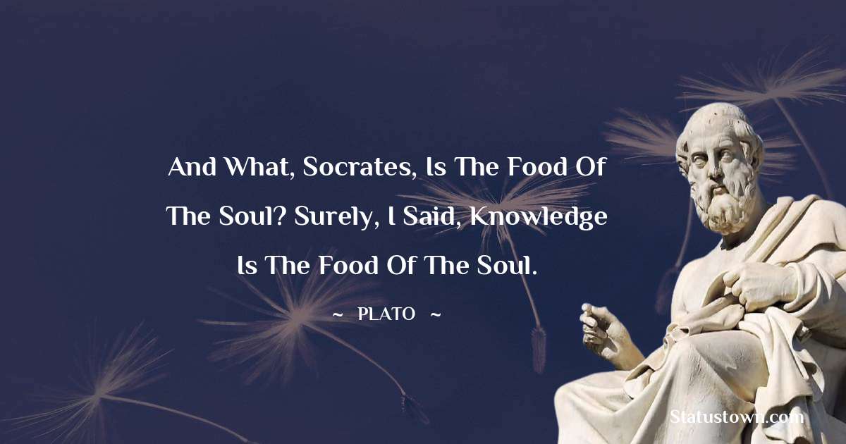 Plato  Quotes - And what, Socrates, is the food of the soul? Surely, I said, knowledge is the food of the soul.