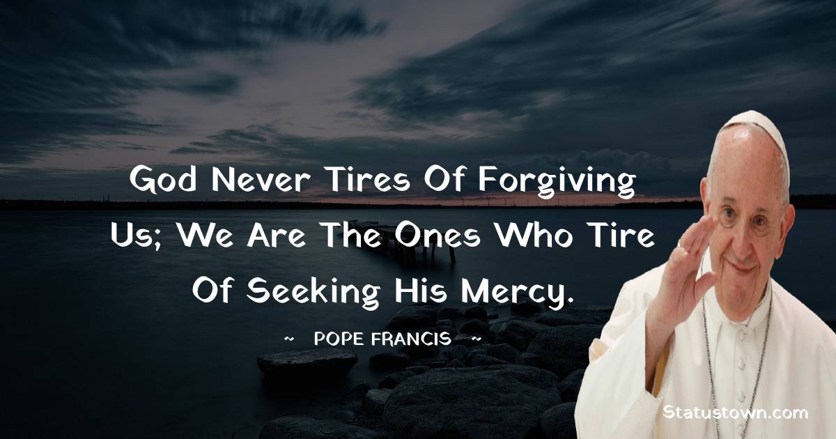 God never tires of forgiving us; we are the ones who tire of seeking his mercy. - Pope Francis quotes