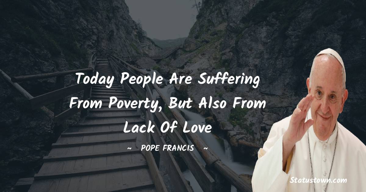 Pope Francis Quotes - Today people are suffering from poverty, but also from lack of love