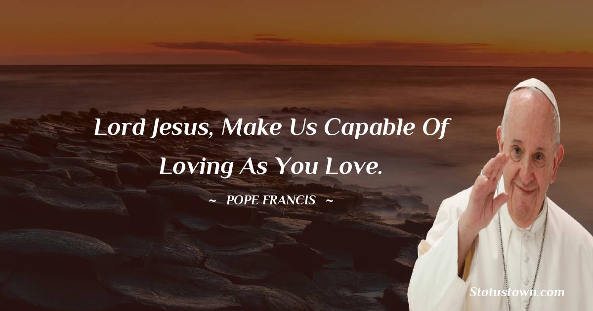 Lord Jesus, make us capable of loving as you love.