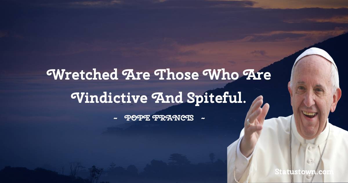 Pope Francis Quotes - Wretched are those who are vindictive and spiteful.