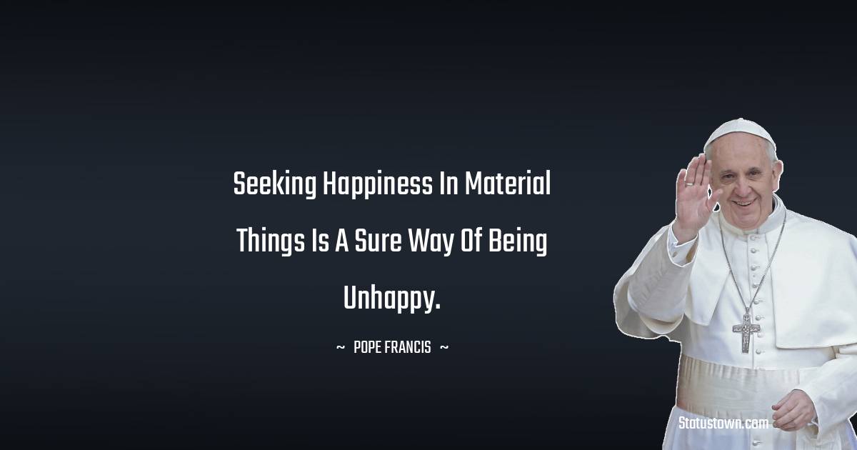 Seeking happiness in material things is a sure way of being unhappy.