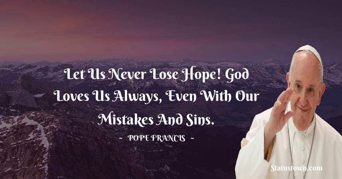 Pope Francis Quotes - Let us never lose hope! God loves us always, even with our mistakes and sins.