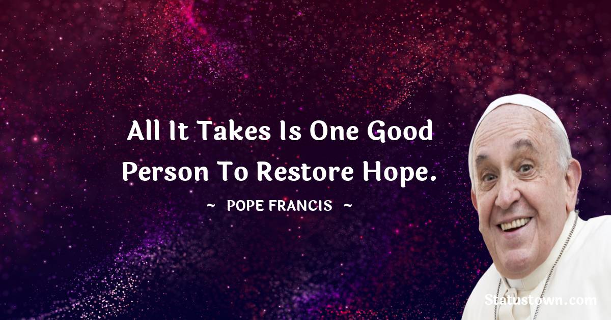 All it takes is one good person to restore hope. - Pope Francis quotes