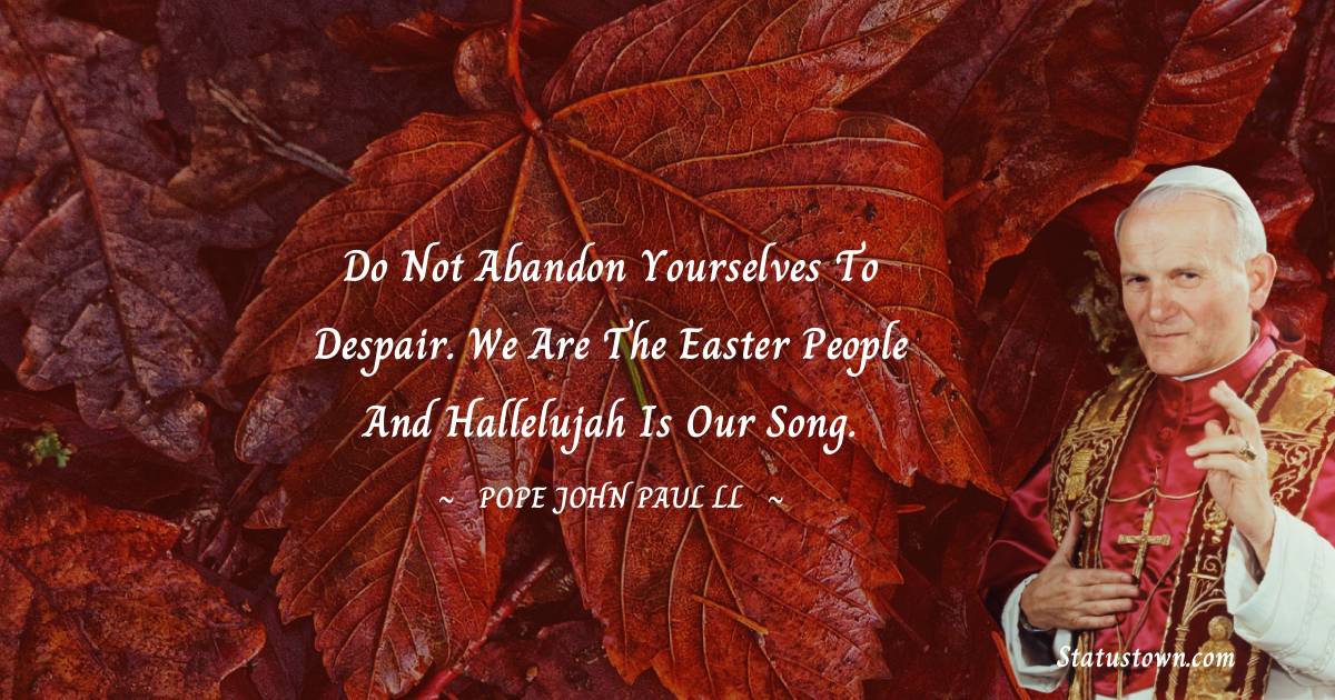 Pope John Paul II Quotes - Do not abandon yourselves to despair. We are the Easter people and hallelujah is our song.