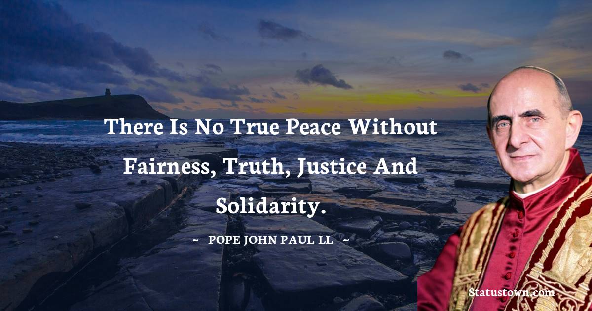 There is no true peace without fairness, truth, justice and solidarity. - Pope John Paul II quotes