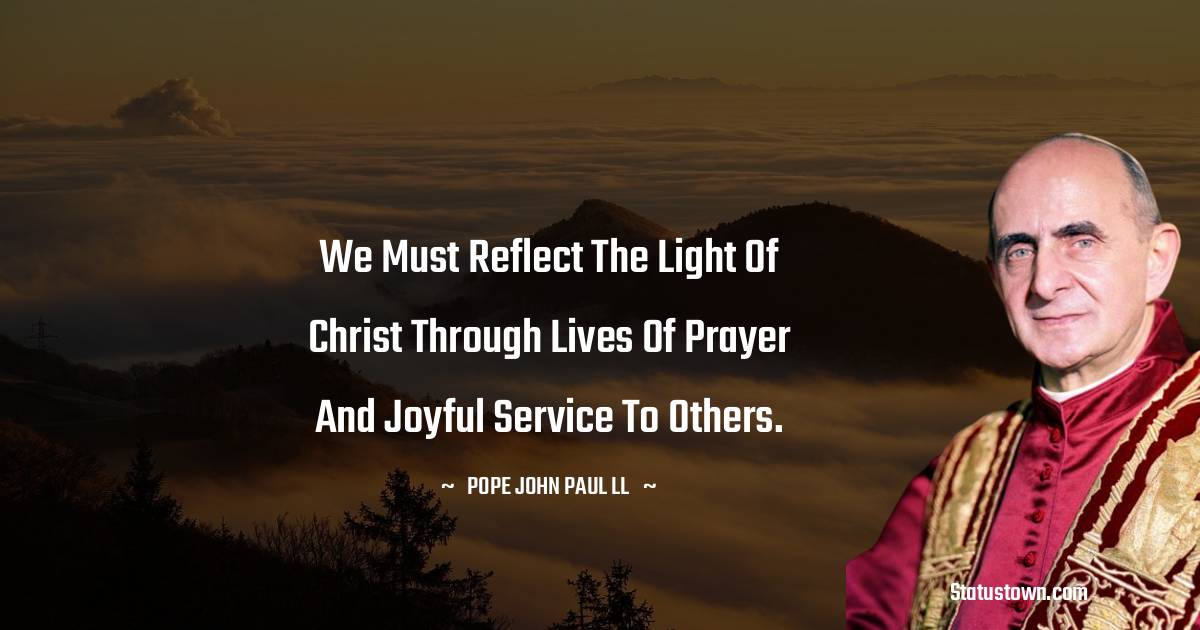 We must reflect the light of Christ through lives of prayer and joyful service to others. - Pope John Paul II quotes