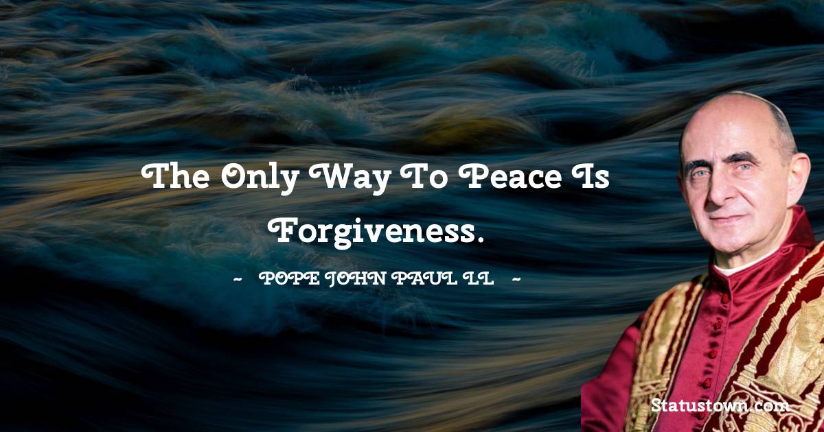 The only way to peace is forgiveness. - Pope John Paul II quotes