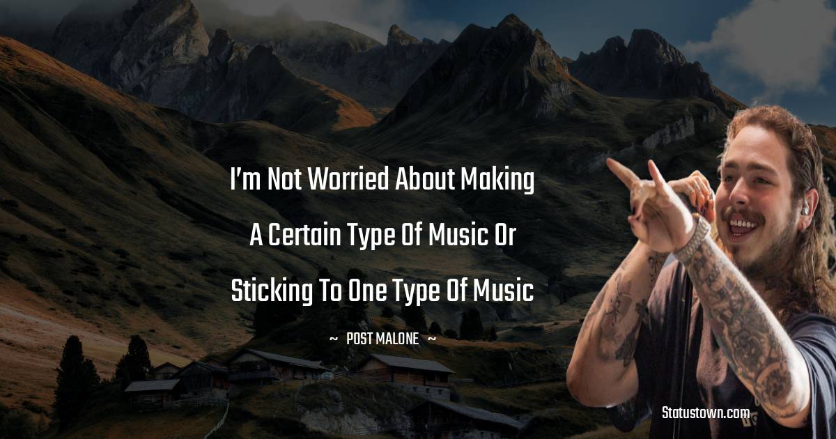Post Malone Quotes - I’m not worried about making a certain type of music or sticking to one type of music