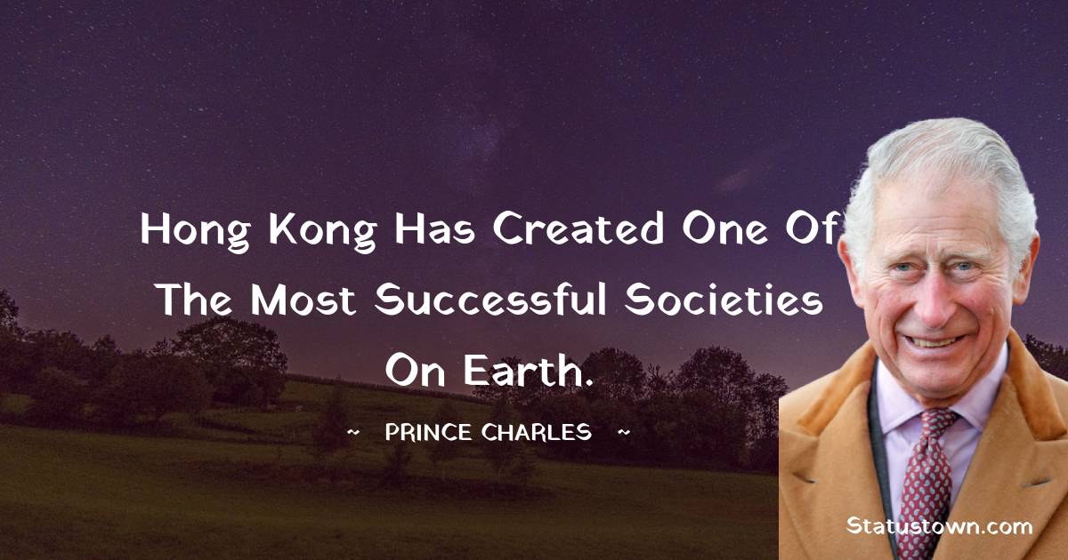 Hong Kong has created one of the most successful societies on Earth. - Prince Charles quotes