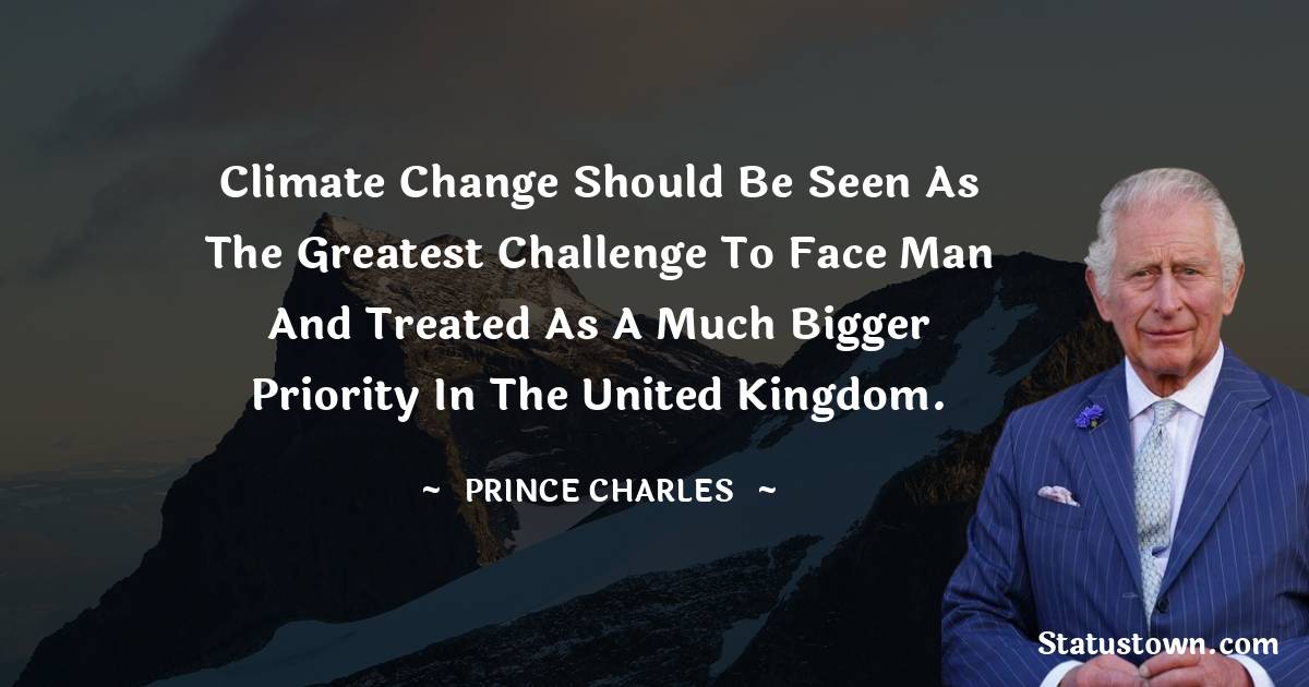 Climate change should be seen as the greatest challenge to face man and treated as a much bigger priority in the United Kingdom. - Prince Charles quotes