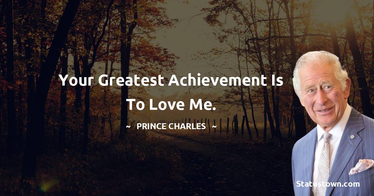 Your greatest achievement is to love me. - Prince Charles quotes