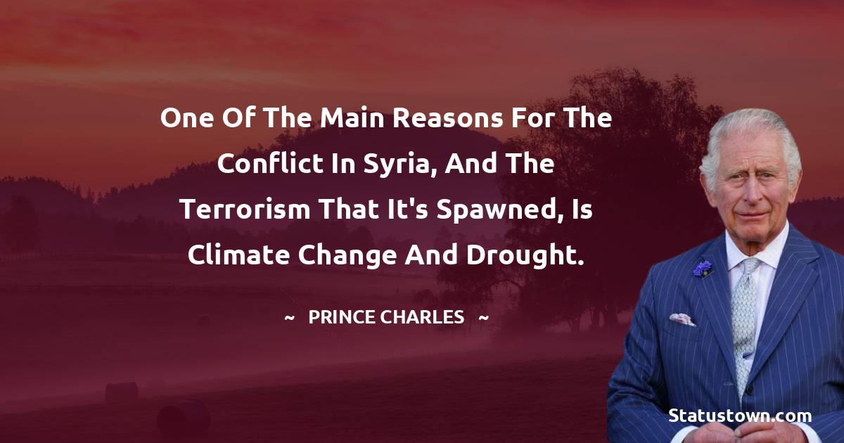 One of the main reasons for the conflict in Syria, and the terrorism that it's spawned, is climate change and drought. - Prince Charles quotes
