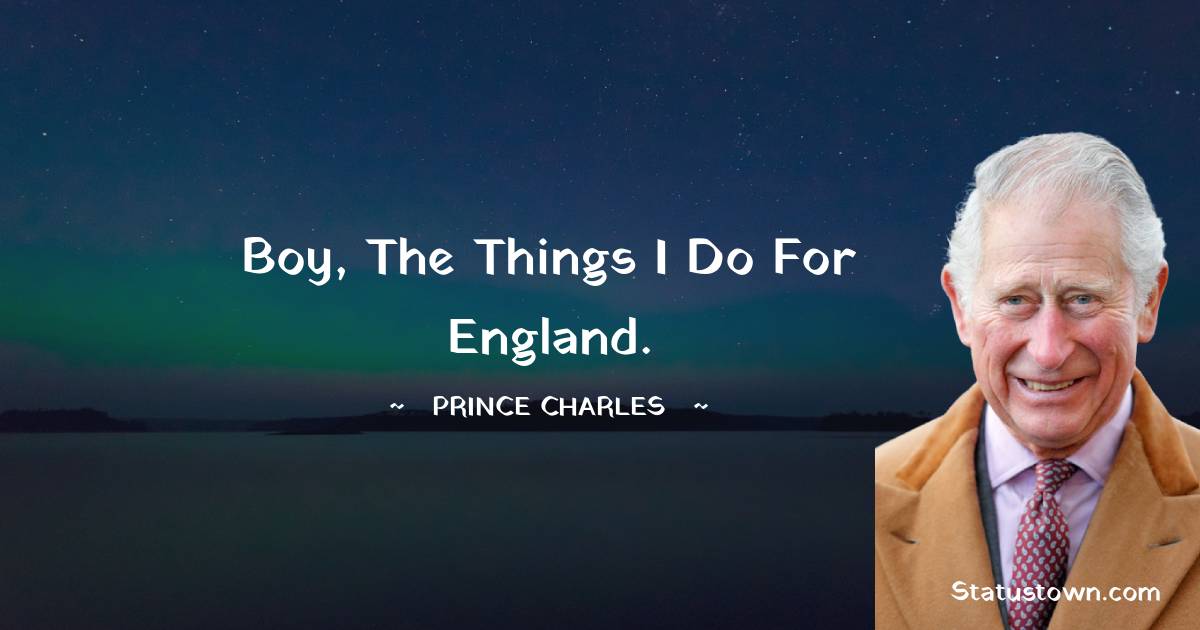 Boy, the things I do for England. - Prince Charles quotes