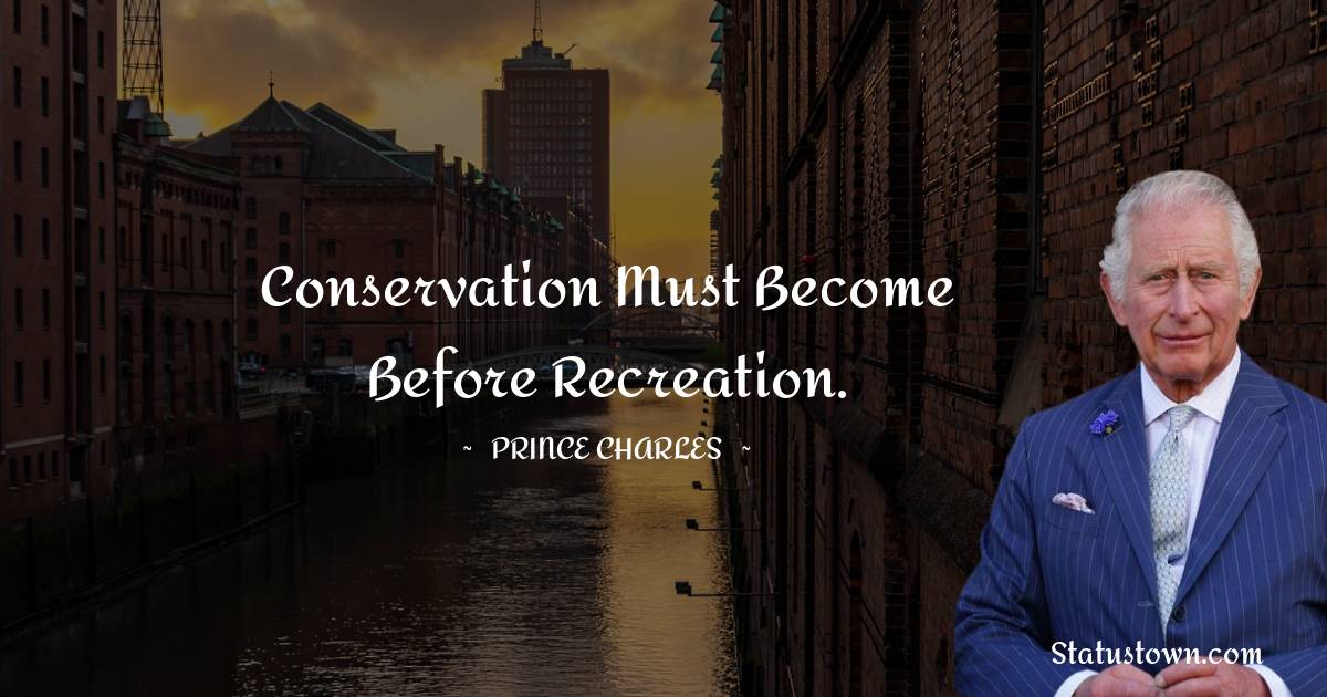 Conservation must become before recreation. - Prince Charles quotes