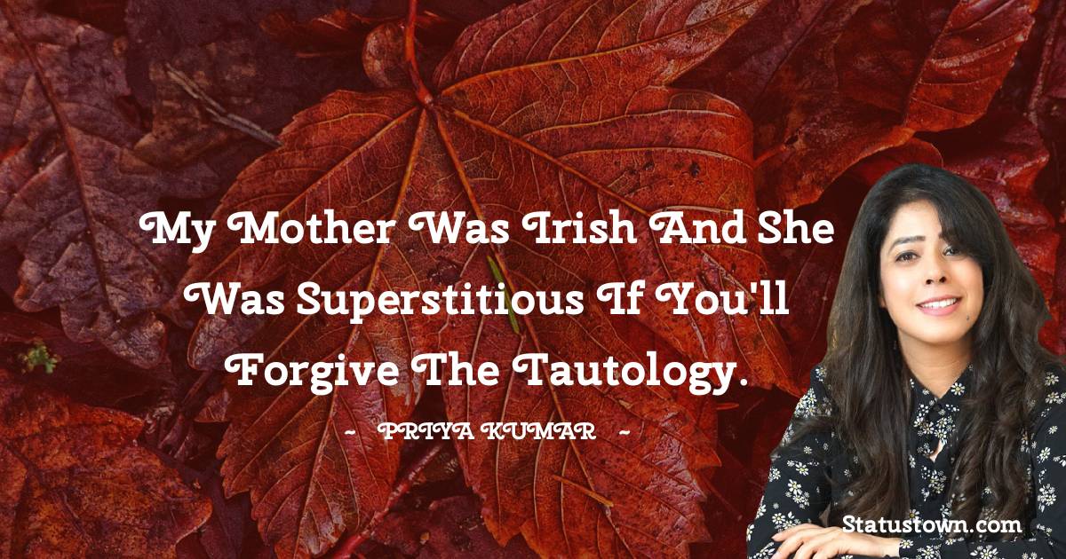 Priya Kumar Quotes - My mother was Irish and she was superstitious if you'll forgive the tautology.