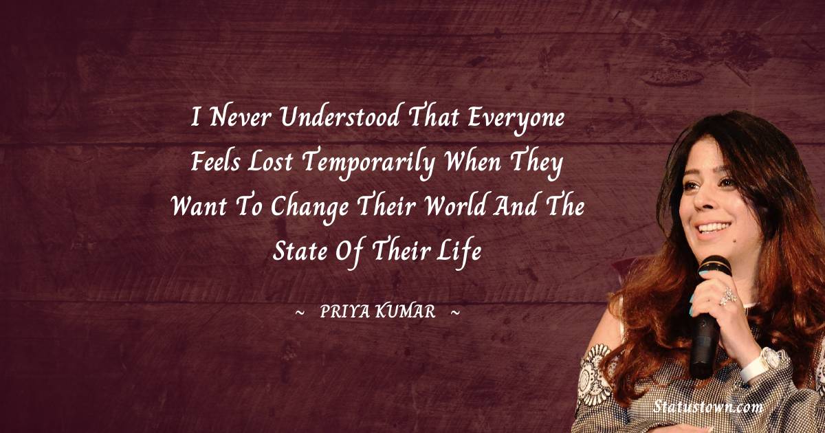 I never understood that everyone feels lost temporarily when they want to change their world and the state of their life - Priya Kumar quotes