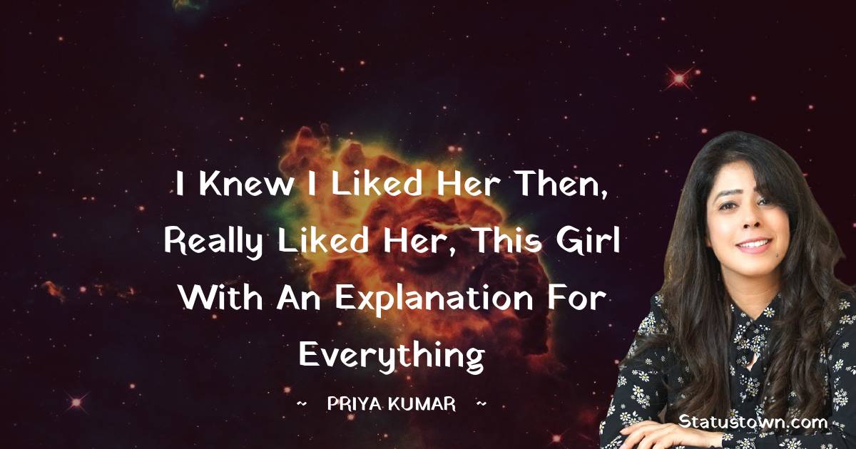 Priya Kumar Quotes - I knew I liked her then, really liked her, this girl with an explanation for everything