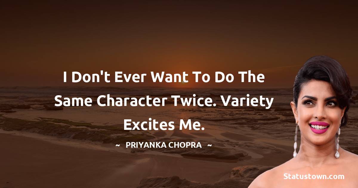 Priyanka Chopra Quotes - I don't ever want to do the same character twice. Variety excites me.